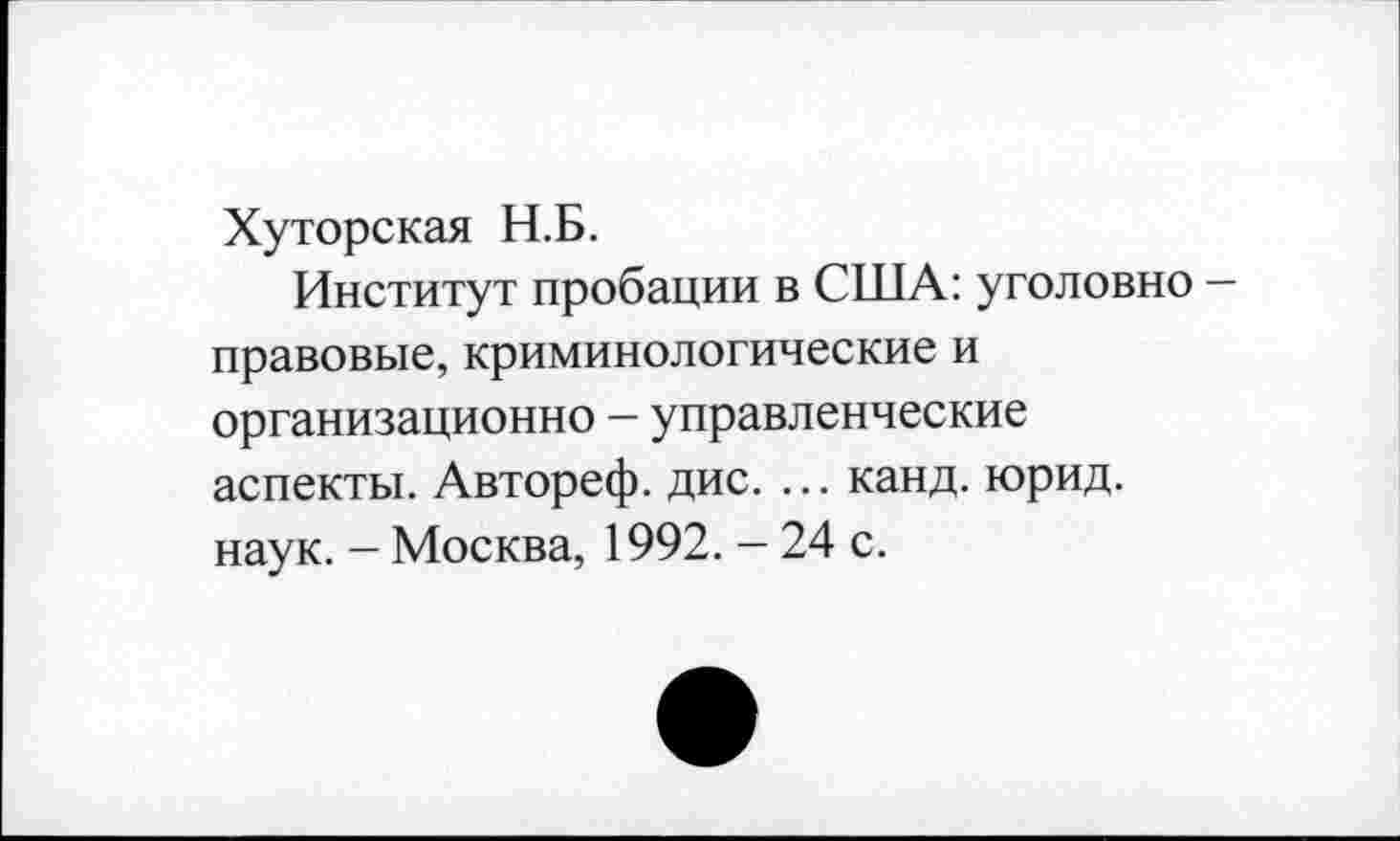 ﻿Хуторская Н.Б.
Институт пробации в США: уголовно — правовые, криминологические и организационно - управленческие аспекты. Автореф. дис. ... канд. юрид. наук. - Москва, 1992. - 24 с.